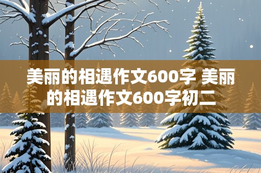 美丽的相遇作文600字 美丽的相遇作文600字初二