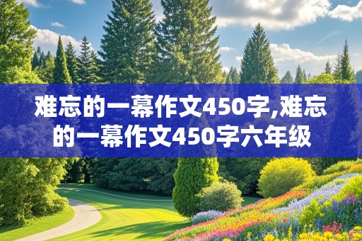 难忘的一幕作文450字,难忘的一幕作文450字六年级