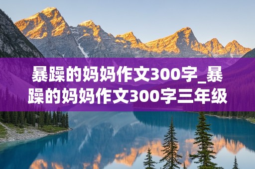 暴躁的妈妈作文300字_暴躁的妈妈作文300字三年级