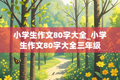 小学生作文80字大全_小学生作文80字大全三年级