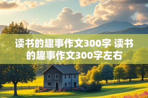 读书的趣事作文300字 读书的趣事作文300字左右