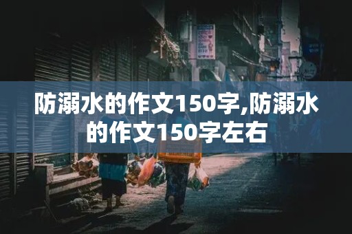 防溺水的作文150字,防溺水的作文150字左右