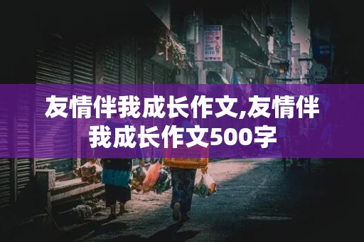 友情伴我成长作文,友情伴我成长作文500字