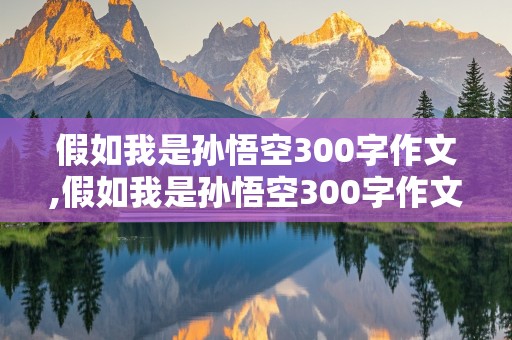 假如我是孙悟空300字作文,假如我是孙悟空300字作文怎么写