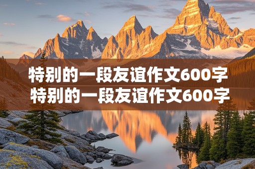 特别的一段友谊作文600字 特别的一段友谊作文600字 初中