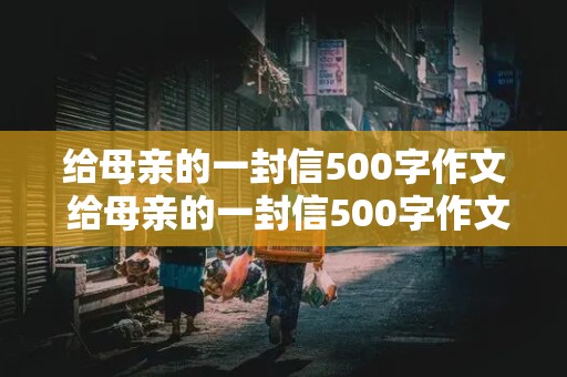 给母亲的一封信500字作文 给母亲的一封信500字作文六年级