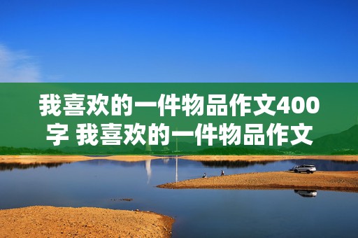 我喜欢的一件物品作文400字 我喜欢的一件物品作文400字4年级