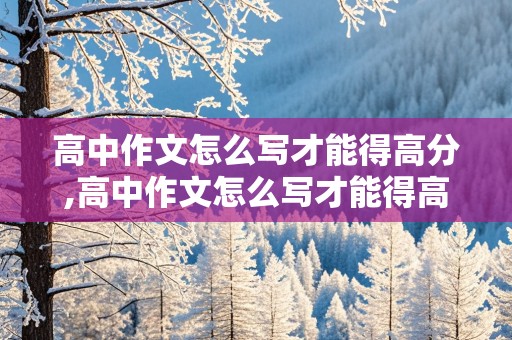 高中作文怎么写才能得高分,高中作文怎么写才能得高分视频