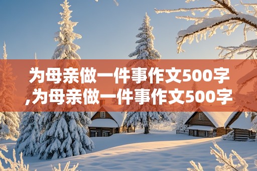 为母亲做一件事作文500字,为母亲做一件事作文500字初中写星期六