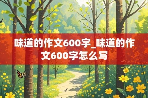 味道的作文600字_味道的作文600字怎么写