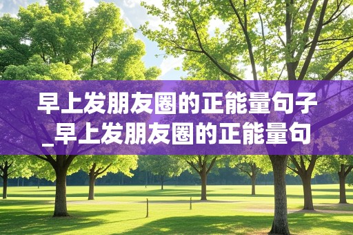 早上发朋友圈的正能量句子_早上发朋友圈的正能量句子和图片