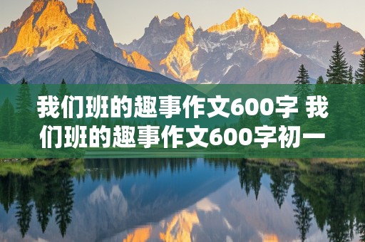 我们班的趣事作文600字 我们班的趣事作文600字初一