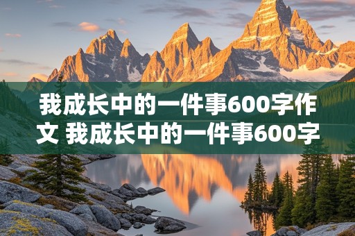 我成长中的一件事600字作文 我成长中的一件事600字作文初中