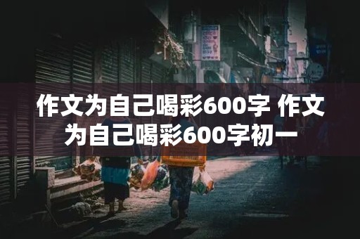 作文为自己喝彩600字 作文为自己喝彩600字初一