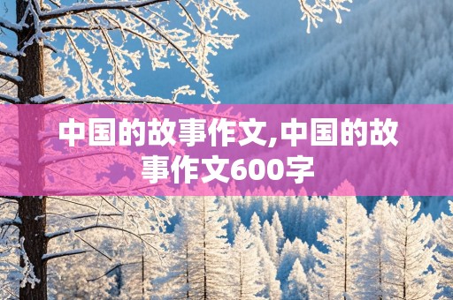 中国的故事作文,中国的故事作文600字