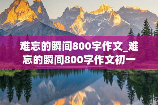 难忘的瞬间800字作文_难忘的瞬间800字作文初一