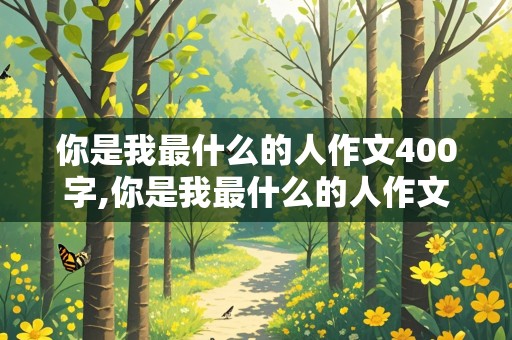 你是我最什么的人作文400字,你是我最什么的人作文400字作文