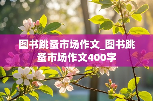 图书跳蚤市场作文_图书跳蚤市场作文400字