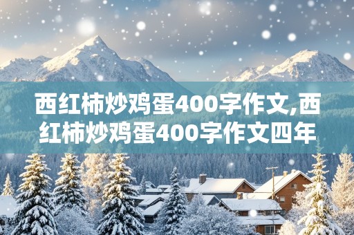 西红柿炒鸡蛋400字作文,西红柿炒鸡蛋400字作文四年级