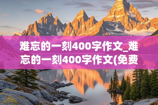 难忘的一刻400字作文_难忘的一刻400字作文(免费)