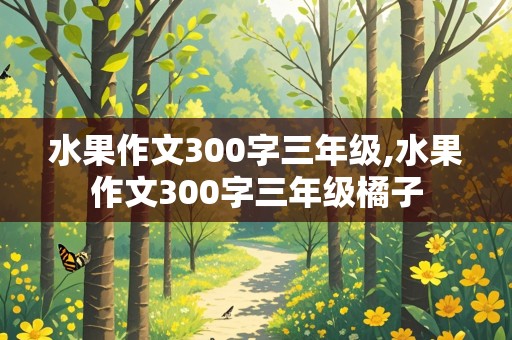 水果作文300字三年级,水果作文300字三年级橘子