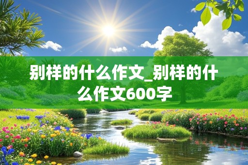 别样的什么作文_别样的什么作文600字