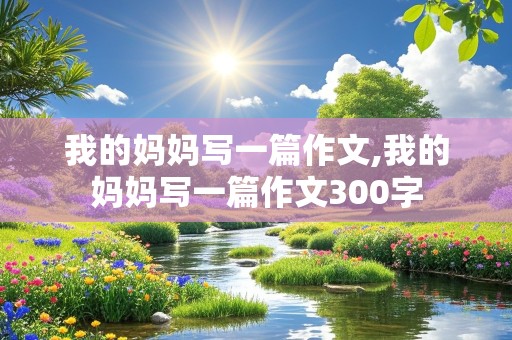 我的妈妈写一篇作文,我的妈妈写一篇作文300字