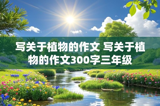 写关于植物的作文 写关于植物的作文300字三年级