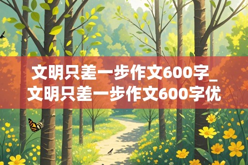 文明只差一步作文600字_文明只差一步作文600字优秀作文