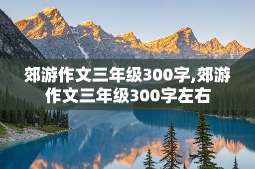 郊游作文三年级300字,郊游作文三年级300字左右