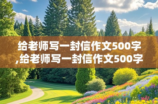 给老师写一封信作文500字,给老师写一封信作文500字六年级