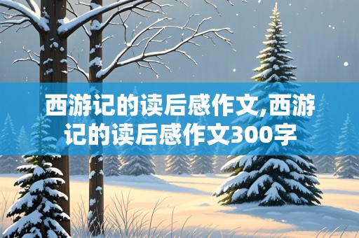 西游记的读后感作文,西游记的读后感作文300字