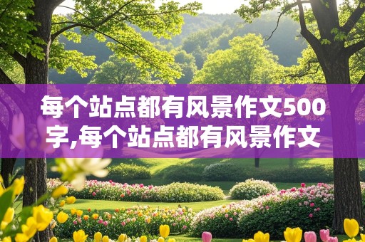 每个站点都有风景作文500字,每个站点都有风景作文500字初一