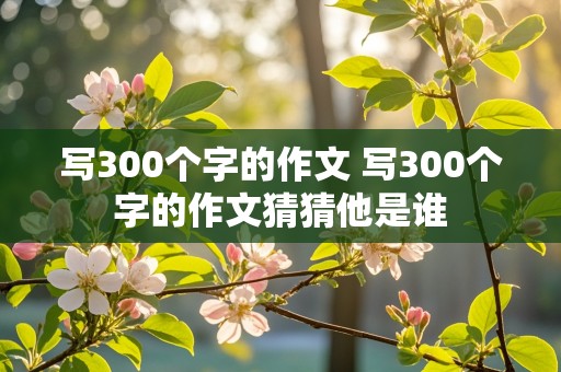 写300个字的作文 写300个字的作文猜猜他是谁