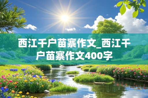 西江千户苗寨作文_西江千户苗寨作文400字