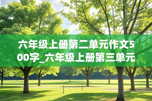 六年级上册第二单元作文500字_六年级上册第三单元作文500字