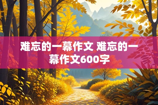 难忘的一幕作文 难忘的一幕作文600字