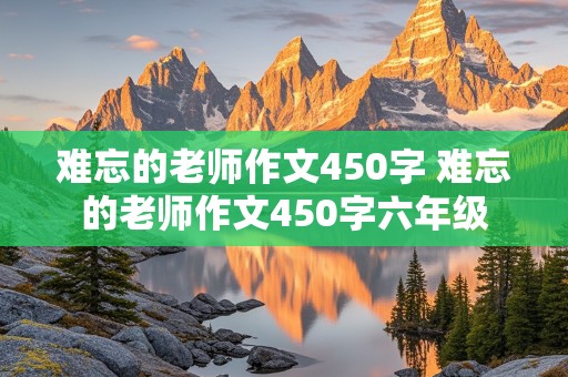 难忘的老师作文450字 难忘的老师作文450字六年级