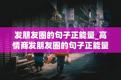 发朋友圈的句子正能量_高情商发朋友圈的句子正能量