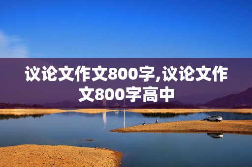 议论文作文800字,议论文作文800字高中