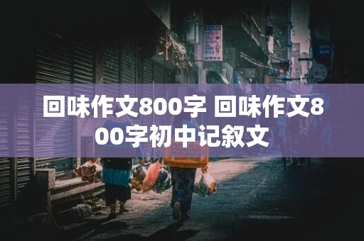 回味作文800字 回味作文800字初中记叙文