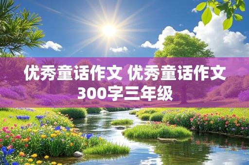 优秀童话作文 优秀童话作文300字三年级