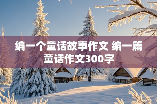 编一个童话故事作文 编一篇童话作文300字