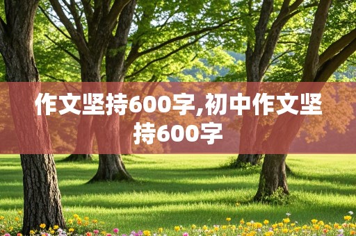 作文坚持600字,初中作文坚持600字