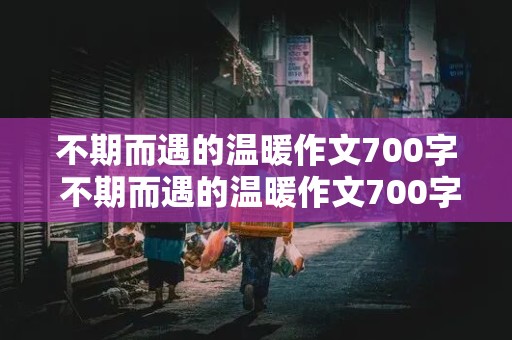 不期而遇的温暖作文700字 不期而遇的温暖作文700字初一