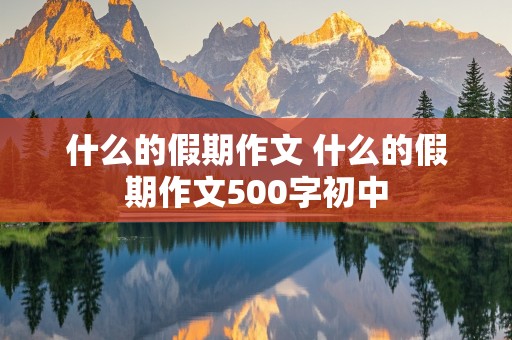 什么的假期作文 什么的假期作文500字初中