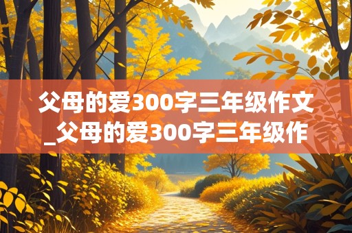 父母的爱300字三年级作文_父母的爱300字三年级作文怎么写