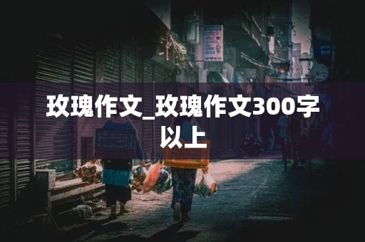 玫瑰作文_玫瑰作文300字以上