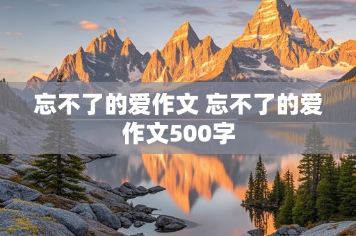 忘不了的爱作文 忘不了的爱作文500字