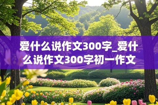 爱什么说作文300字_爱什么说作文300字初一作文